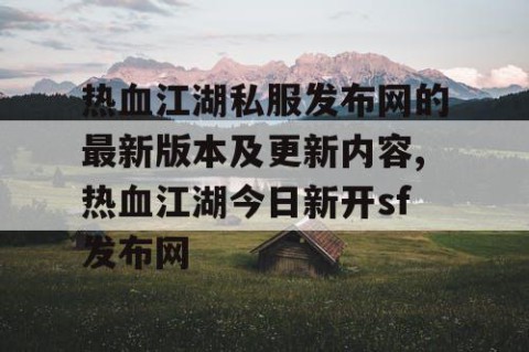 热血江湖私服发布网的最新版本及更新内容,热血江湖今日新开sf发布网