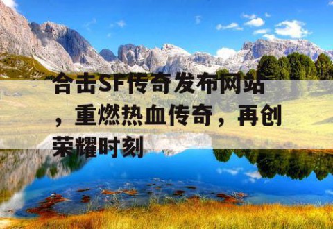 合击SF传奇发布网站，重燃热血传奇，再创荣耀时刻