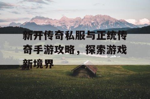 新开传奇私服与正统传奇手游攻略,探索游戏新境界