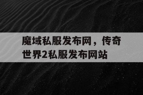魔域私服发布网，传奇世界2私服发布网站