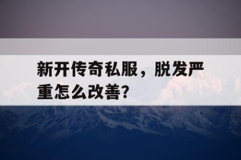 新开传奇私服，脱发严重怎么改善？