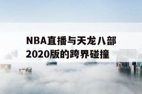 NBA直播与天龙八部2020版的跨界碰撞