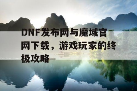 DNF发布网与魔域官网下载，游戏玩家的终极攻略