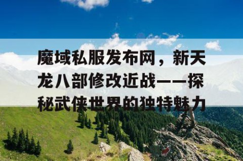 魔域私服发布网，新天龙八部修改近战——探秘武侠世界的独特魅力