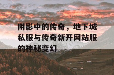 阴影中的传奇，地下城私服与传奇新开网站服的神秘变幻