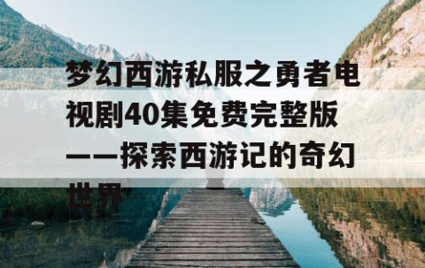 梦幻西游私服之勇者电视剧40集免费完整版——探索西游记的奇幻世界