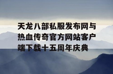 天龙八部私服发布网与热血传奇官方网站客户端下载十五周年庆典