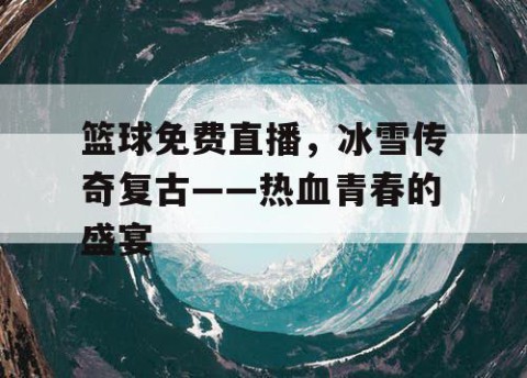篮球免费直播，冰雪传奇复古——热血青春的盛宴