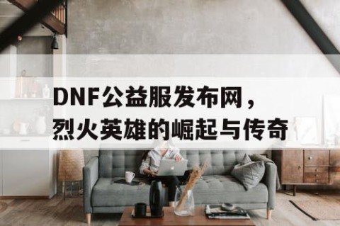 DNF公益服发布网，烈火英雄的崛起与传奇