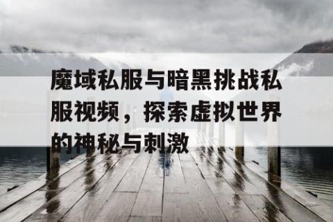 魔域私服与暗黑挑战私服视频，探索虚拟世界的神秘与刺激