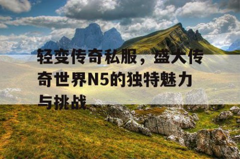 轻变传奇私服,盛大传奇世界N5的独特魅力与挑战