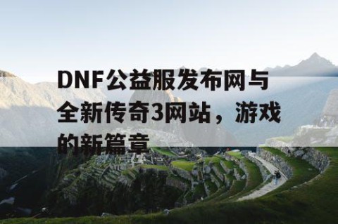 DNF公益服发布网与全新传奇3网站，游戏的新篇章