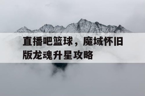 直播吧篮球，魔域怀旧版龙魂升星攻略