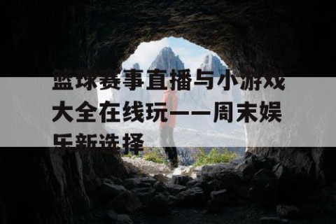 篮球赛事直播与小游戏大全在线玩——周末娱乐新选择