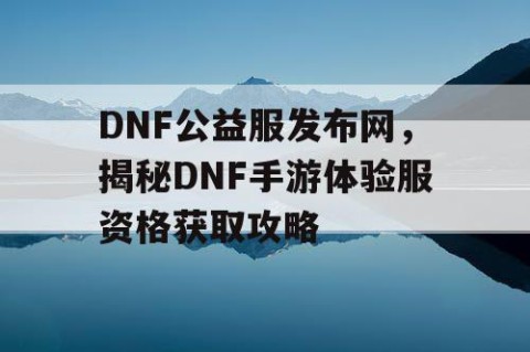 DNF公益服发布网，揭秘DNF手游体验服资格获取攻略