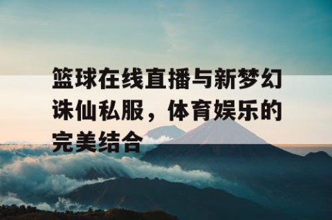 篮球在线直播与新梦幻诛仙私服，体育娱乐的完美结合
