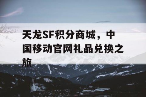 天龙SF积分商城，中国移动官网礼品兑换之旅