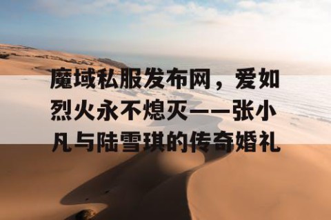 魔域私服发布网，爱如烈火永不熄灭——张小凡与陆雪琪的传奇婚礼