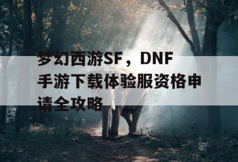 梦幻西游SF,DNF手游下载体验服资格申请全攻略