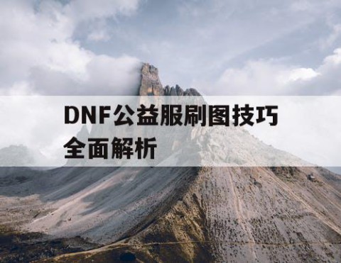 DNF公益服刷图技巧全面解析