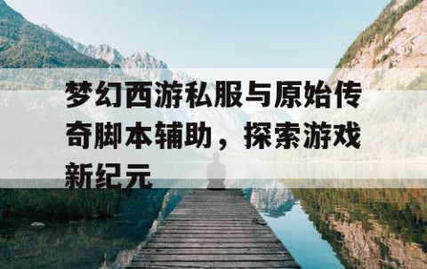 梦幻西游私服与原始传奇脚本辅助，探索游戏新纪元