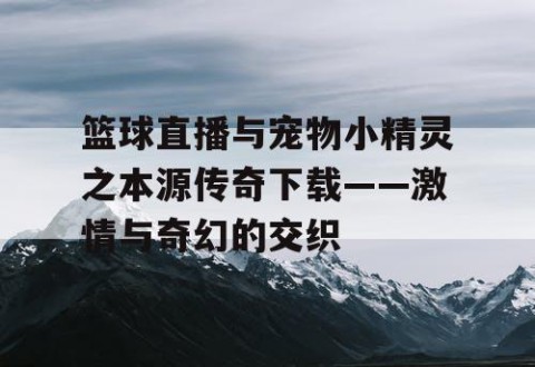 篮球直播与宠物小精灵之本源传奇下载——激情与奇幻的交织
