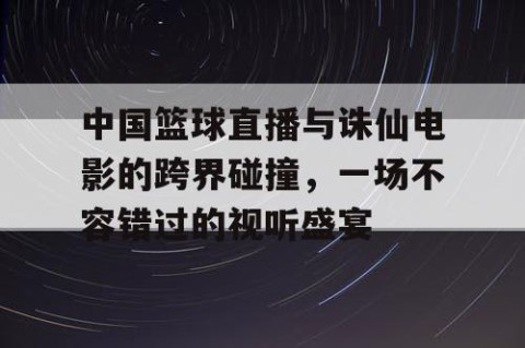 中国篮球直播与诛仙电影的跨界碰撞，一场不容错过的视听盛宴