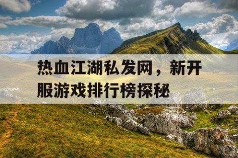 热血江湖私发网,新开服游戏排行榜探秘
