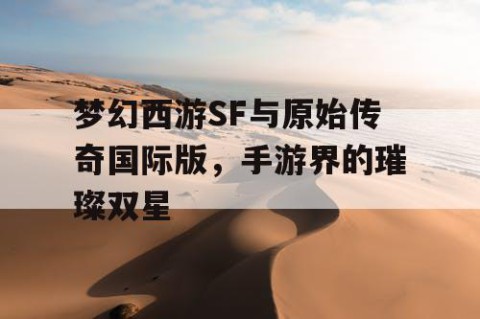 梦幻西游SF与原始传奇国际版，手游界的璀璨双星