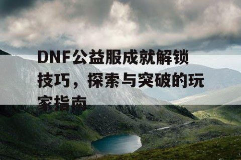 DNF公益服成就解锁技巧，探索与突破的玩家指南