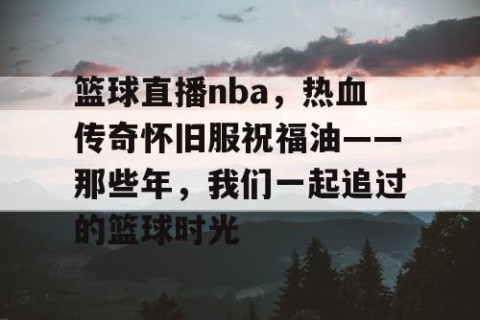 篮球直播nba，热血传奇怀旧服祝福油——那些年，我们一起追过的篮球时光