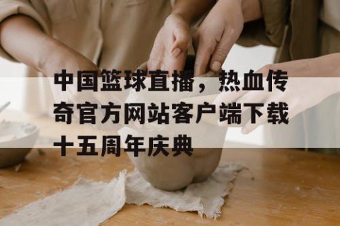中国篮球直播,热血传奇官方网站客户端下载十五周年庆典