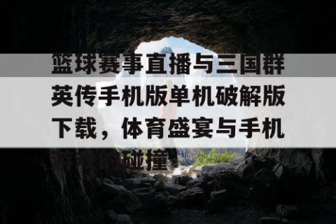 篮球赛事直播与三国群英传手机版单机破解版下载，体育盛宴与手机游戏的碰撞
