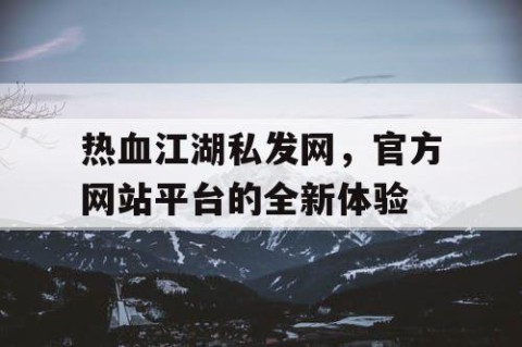 热血江湖私发网，官方网站平台的全新体验