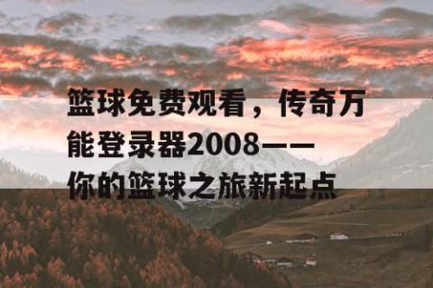 篮球免费观看，传奇万能登录器2008——你的篮球之旅新起点
