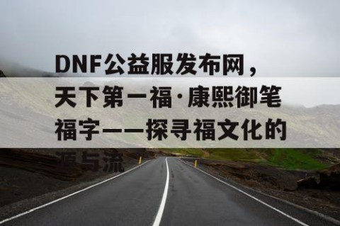DNF公益服发布网，天下第一福·康熙御笔福字——探寻福文化的源与流
