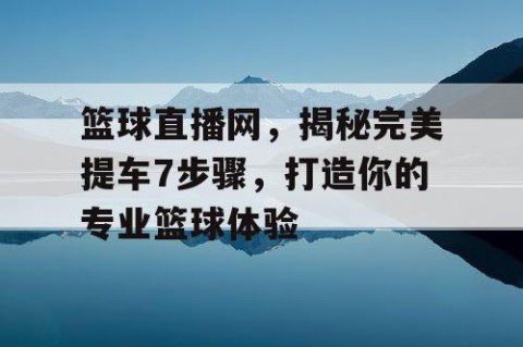 篮球直播网，揭秘完美提车7步骤，打造你的专业篮球体验