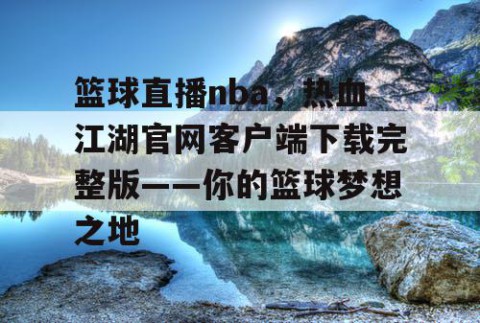 篮球直播nba，热血江湖官网客户端下载完整版——你的篮球梦想之地