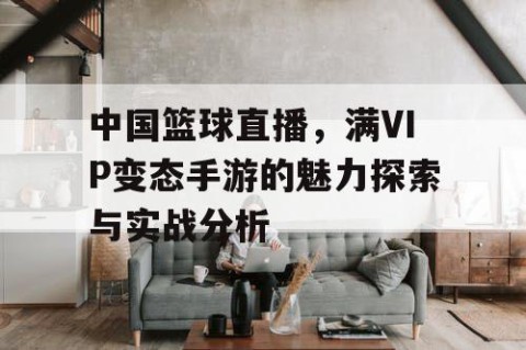 中国篮球直播，满VIP变态手游的魅力探索与实战分析