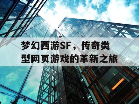 梦幻西游SF，传奇类型网页游戏的革新之旅