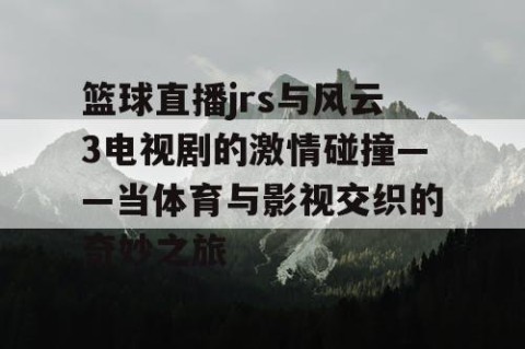 篮球直播jrs与风云3电视剧的激情碰撞——当体育与影视交织的奇妙之旅