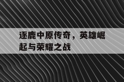 逐鹿中原传奇，英雄崛起与荣耀之战
