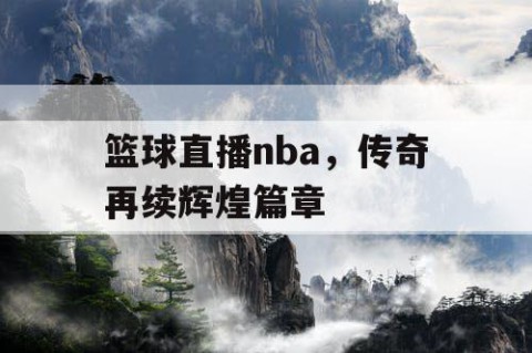篮球直播nba，传奇再续辉煌篇章