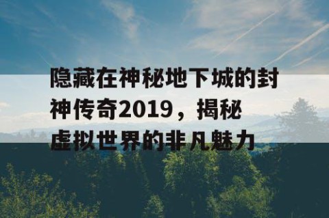 隐藏在神秘地下城的封神传奇2019，揭秘虚拟世界的非凡魅力