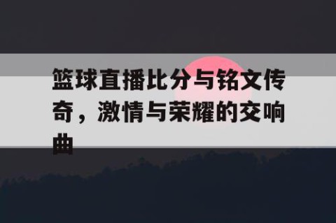篮球直播比分与铭文传奇,激情与荣耀的交响曲