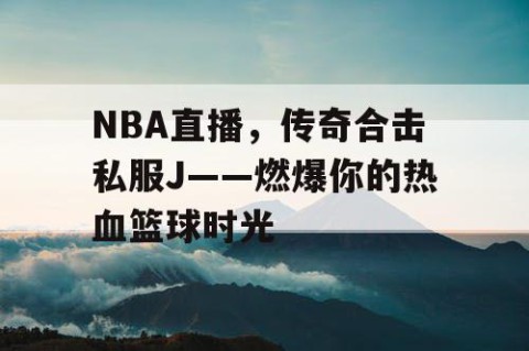 NBA直播，传奇合击私服J——燃爆你的热血篮球时光