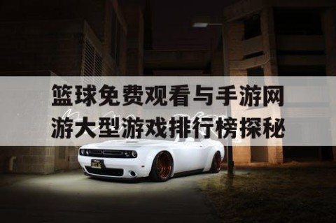 篮球免费观看与手游网游大型游戏排行榜探秘