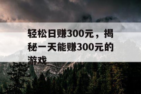 轻松日赚300元，揭秘一天能赚300元的游戏