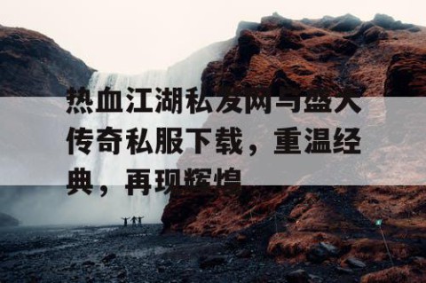 热血江湖私发网与盛大传奇私服下载，重温经典，再现辉煌