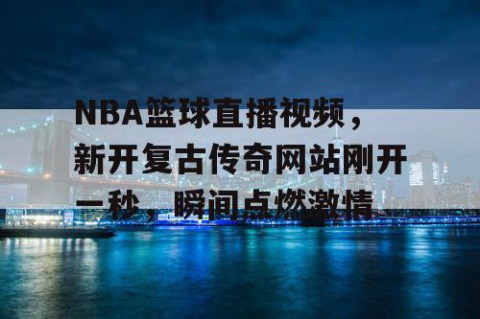 NBA篮球直播视频，新开复古传奇网站刚开一秒，瞬间点燃激情
